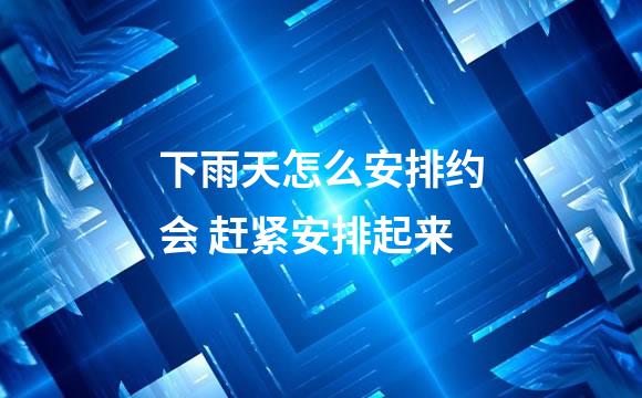 下雨天怎么安排约会 赶紧安排起来